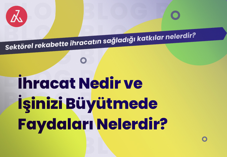 İhracat Nedir ve İşinizi Büyütmede İhracatın Faydaları Nelerdir?